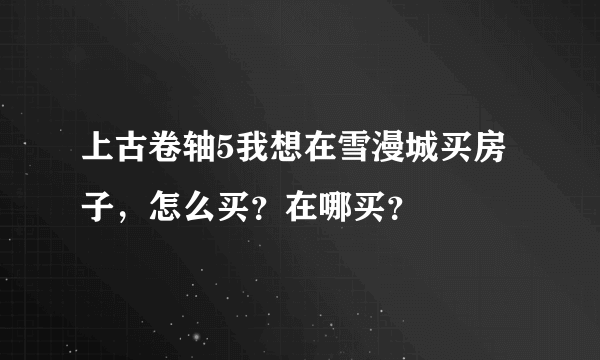 上古卷轴5我想在雪漫城买房子，怎么买？在哪买？