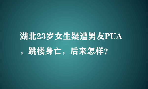 湖北23岁女生疑遭男友PUA，跳楼身亡，后来怎样？