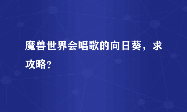 魔兽世界会唱歌的向日葵，求攻略？