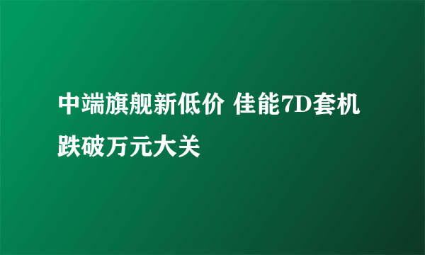 中端旗舰新低价 佳能7D套机跌破万元大关