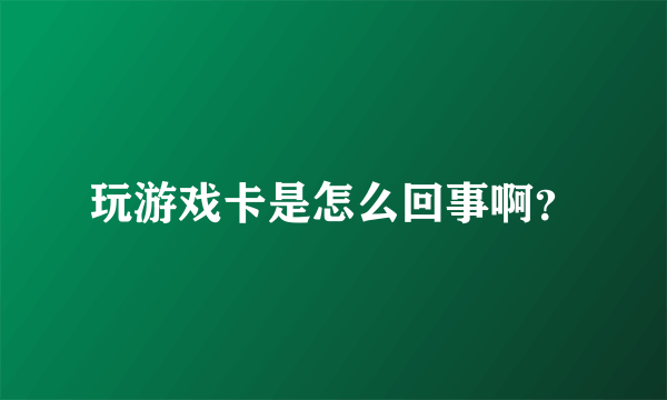 玩游戏卡是怎么回事啊？