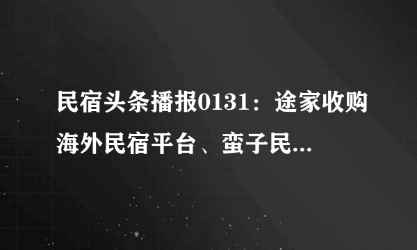 民宿头条播报0131：途家收购海外民宿平台、蛮子民宿“五条旗舰店”全网首发、40亿元旅游发展基金