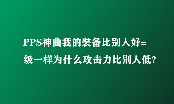 PPS神曲我的装备比别人好=级一样为什么攻击力比别人低?