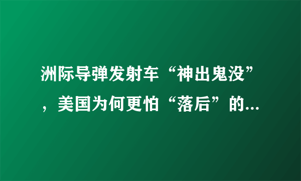 洲际导弹发射车“神出鬼没”，美国为何更怕“落后”的发射井？