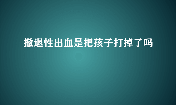 撤退性出血是把孩子打掉了吗