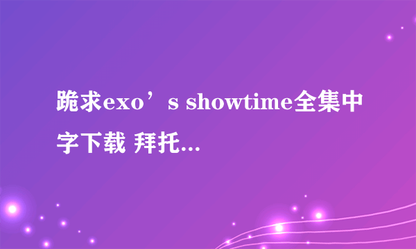 跪求exo’s showtime全集中字下载 拜托啦！！！