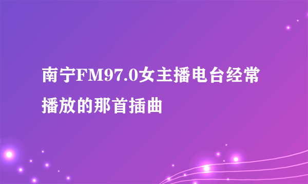 南宁FM97.0女主播电台经常播放的那首插曲