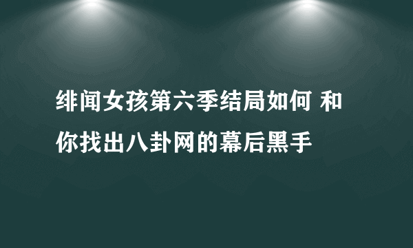 绯闻女孩第六季结局如何 和你找出八卦网的幕后黑手