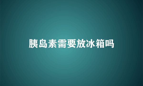 胰岛素需要放冰箱吗