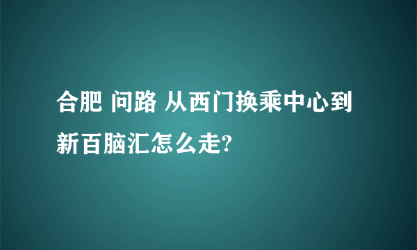 合肥 问路 从西门换乘中心到新百脑汇怎么走?