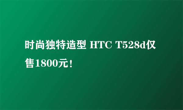 时尚独特造型 HTC T528d仅售1800元！