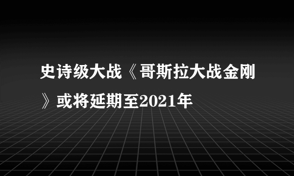 史诗级大战《哥斯拉大战金刚》或将延期至2021年