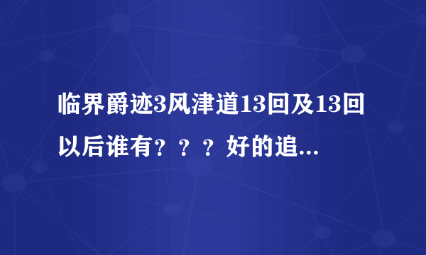 临界爵迹3风津道13回及13回以后谁有？？？好的追加分！！！