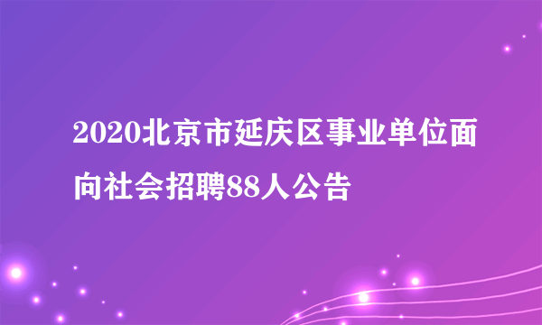 2020北京市延庆区事业单位面向社会招聘88人公告