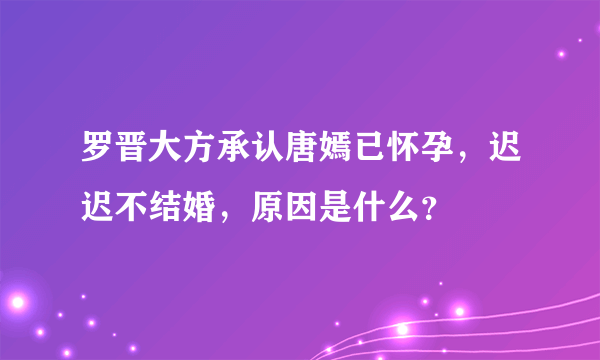 罗晋大方承认唐嫣已怀孕，迟迟不结婚，原因是什么？