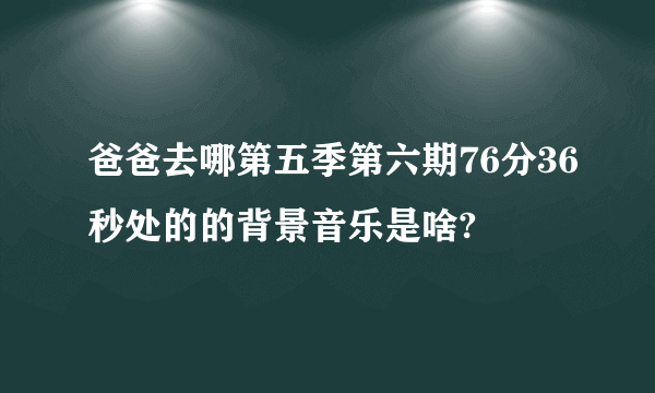 爸爸去哪第五季第六期76分36秒处的的背景音乐是啥?