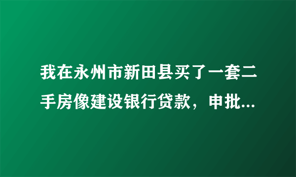 我在永州市新田县买了一套二手房像建设银行贷款，申批通过了，房产证