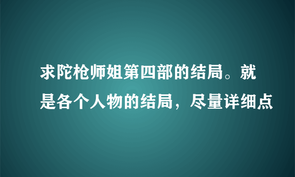 求陀枪师姐第四部的结局。就是各个人物的结局，尽量详细点