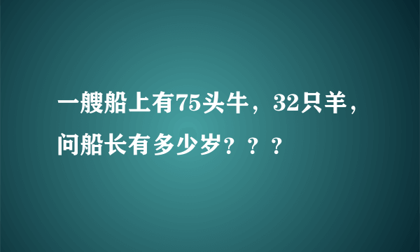 一艘船上有75头牛，32只羊，问船长有多少岁？？？