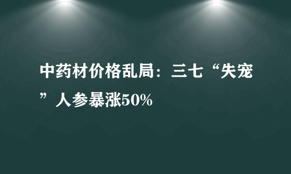 中药材价格乱局：三七“失宠”人参暴涨50%