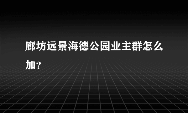 廊坊远景海德公园业主群怎么加？