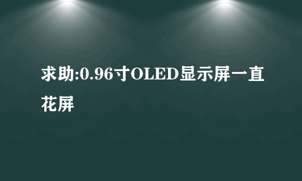 求助:0.96寸OLED显示屏一直花屏