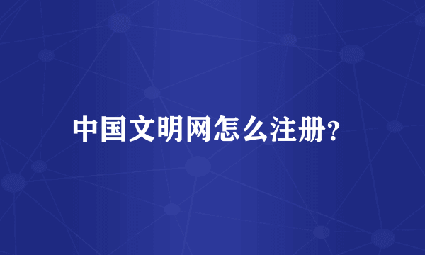 中国文明网怎么注册？