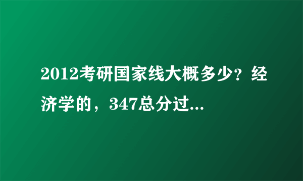 2012考研国家线大概多少？经济学的，347总分过线有希望吗？各科过线没问题。