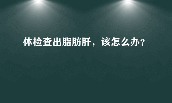 体检查出脂肪肝，该怎么办？