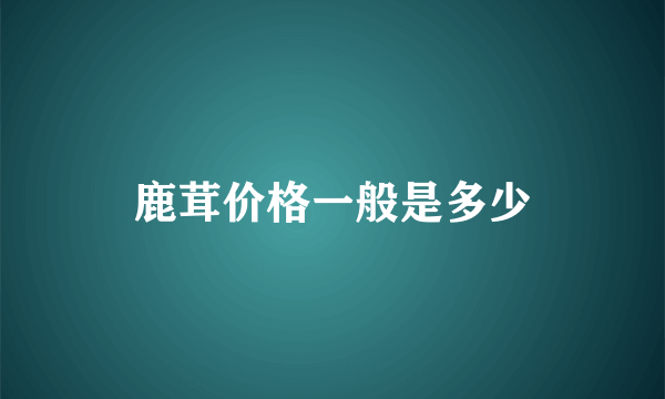 鹿茸价格一般是多少