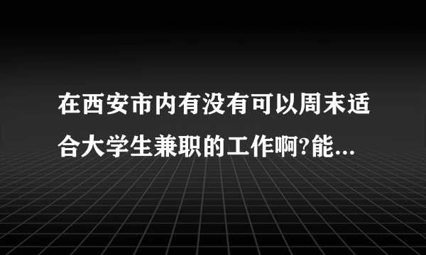 在西安市内有没有可以周末适合大学生兼职的工作啊?能帮我找找不?为了勤工助学啊,谢谢好心人了