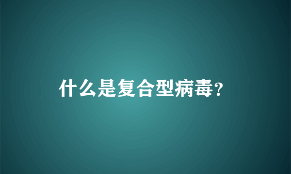 什么是复合型病毒？