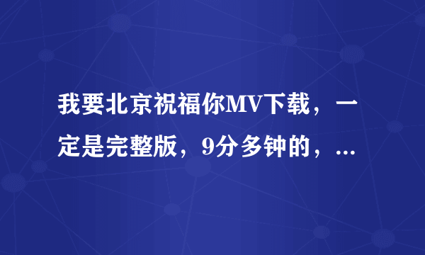 我要北京祝福你MV下载，一定是完整版，9分多钟的，发我邮箱。 谢谢各位啦！