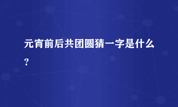 元宵前后共团圆猜一字是什么？