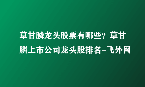 草甘膦龙头股票有哪些？草甘膦上市公司龙头股排名-飞外网