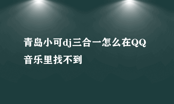 青岛小可dj三合一怎么在QQ音乐里找不到