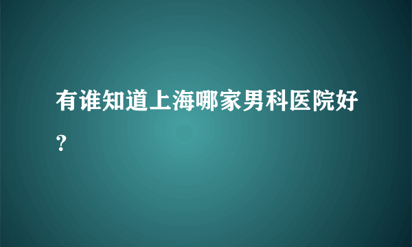 有谁知道上海哪家男科医院好？