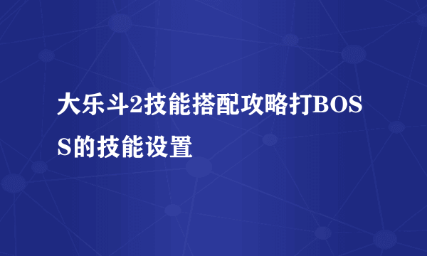 大乐斗2技能搭配攻略打BOSS的技能设置