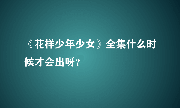 《花样少年少女》全集什么时候才会出呀？