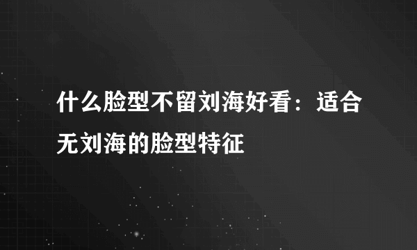 什么脸型不留刘海好看：适合无刘海的脸型特征