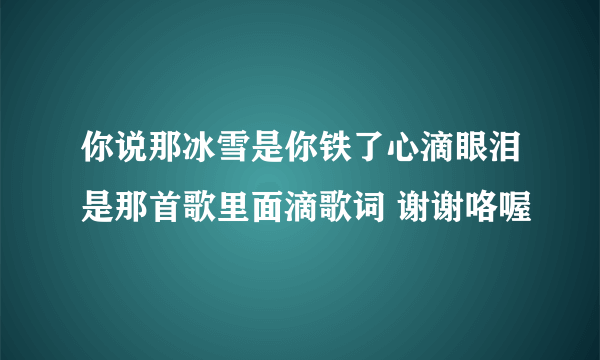 你说那冰雪是你铁了心滴眼泪是那首歌里面滴歌词 谢谢咯喔