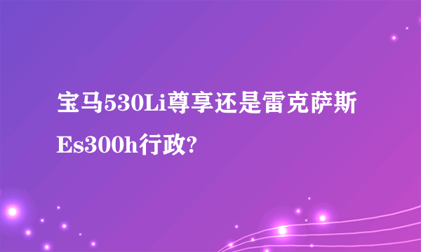 宝马530Li尊享还是雷克萨斯Es300h行政?