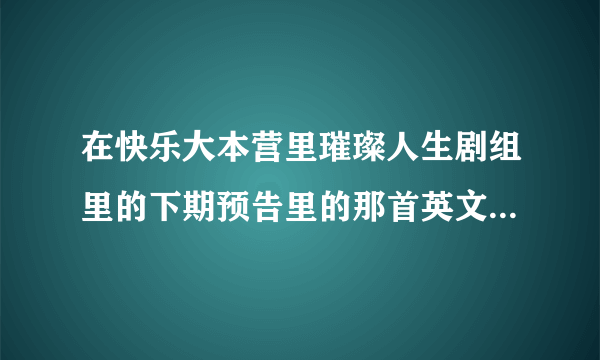 在快乐大本营里璀璨人生剧组里的下期预告里的那首英文歌叫什？