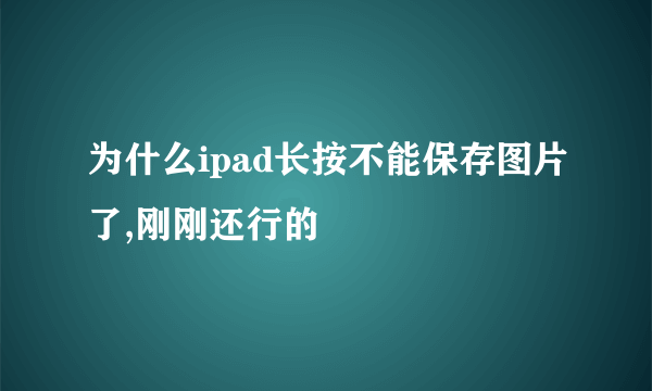 为什么ipad长按不能保存图片了,刚刚还行的