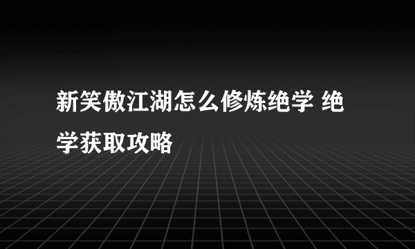 新笑傲江湖怎么修炼绝学 绝学获取攻略