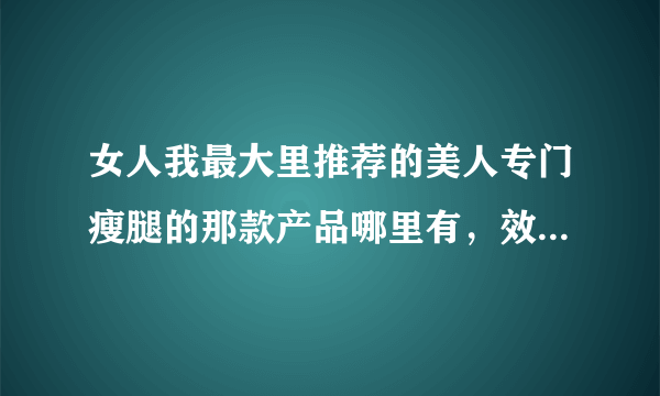 女人我最大里推荐的美人专门瘦腿的那款产品哪里有，效果如何，好不好