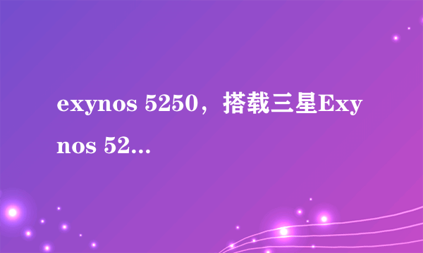 exynos 5250，搭载三星Exynos 5250芯片国产平板面世