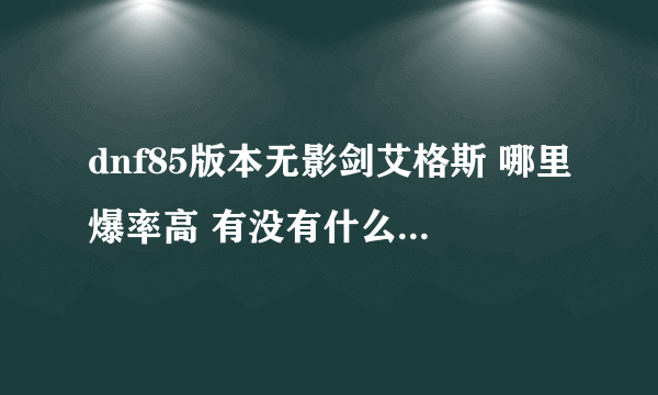 dnf85版本无影剑艾格斯 哪里爆率高 有没有什么技巧 必采纳