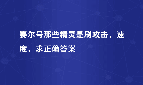 赛尔号那些精灵是刷攻击，速度，求正确答案