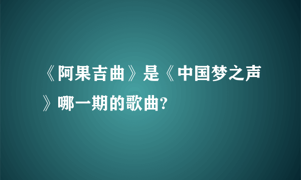 《阿果吉曲》是《中国梦之声》哪一期的歌曲?